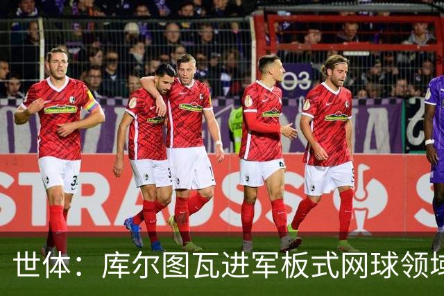 世体：库尔图瓦进军板式网球领域，未来渴望投资NBA与NFL